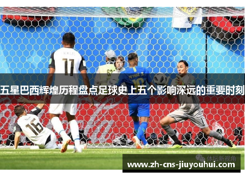 五星巴西辉煌历程盘点足球史上五个影响深远的重要时刻