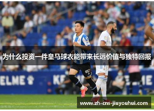 为什么投资一件皇马球衣能带来长远价值与独特回报 为什么投资一件皇马球衣能带来长远价值与独特回报