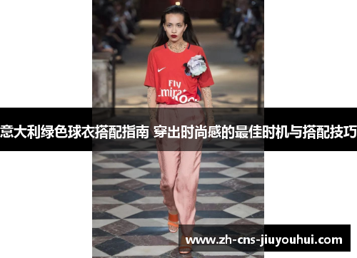意大利绿色球衣搭配指南 穿出时尚感的最佳时机与搭配技巧