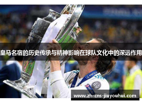 皇马名宿的历史传承与精神影响在球队文化中的深远作用 皇马名宿的历史传承与精神影响在球队文化中的深远作用