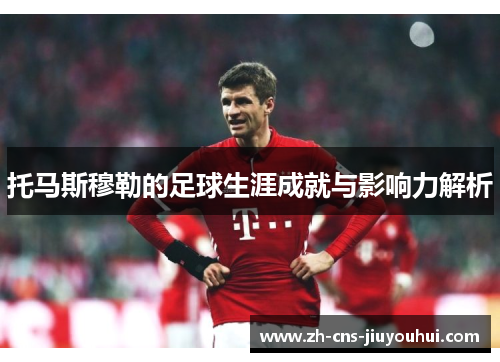 托马斯穆勒的足球生涯成就与影响力解析 托马斯穆勒的足球生涯成就与影响力解析
