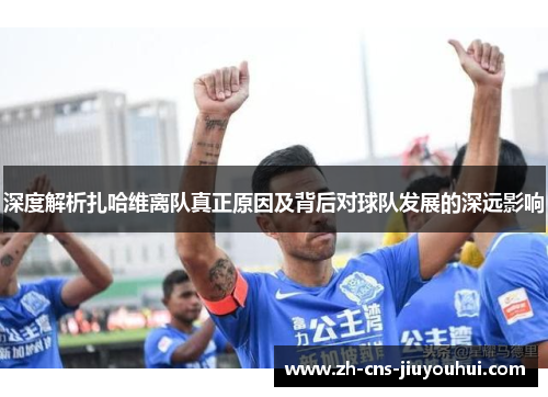 深度解析扎哈维离队真正原因及背后对球队发展的深远影响 深度解析扎哈维离队真正原因及背后对球队发展的深远影响