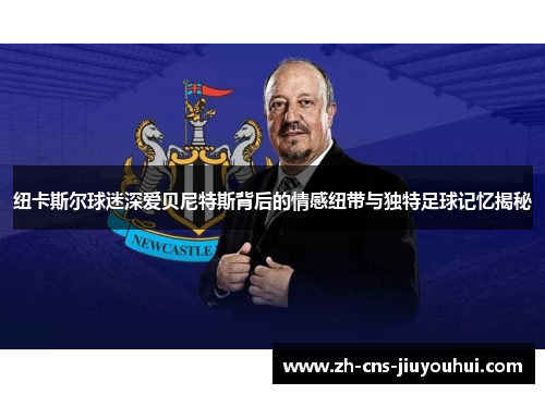 纽卡斯尔球迷深爱贝尼特斯背后的情感纽带与独特足球记忆揭秘 纽卡斯尔球迷深爱贝尼特斯背后的情感纽带与独特足球记忆揭秘