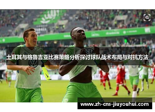 土耳其与格鲁吉亚比赛策略分析探讨球队战术布局与对抗方法 土耳其与格鲁吉亚比赛策略分析探讨球队战术布局与对抗方法