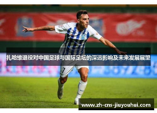 扎哈维退役对中国足球与国际足坛的深远影响及未来发展展望
