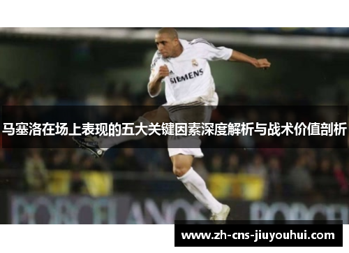马塞洛在场上表现的五大关键因素深度解析与战术价值剖析 马塞洛在场上表现的五大关键因素深度解析与战术价值剖析