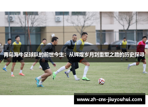 青岛海牛足球队的前世今生:从辉煌岁月到重塑之路的历史探寻 青岛海牛足球队的前世今生:从辉煌岁月到重塑之路的历史探寻