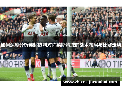 如何深度分析英超热刺对阵莱斯特城的战术布局与比赛走势