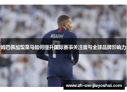 姆巴佩加盟皇马如何提升国际赛事关注度与全球品牌影响力