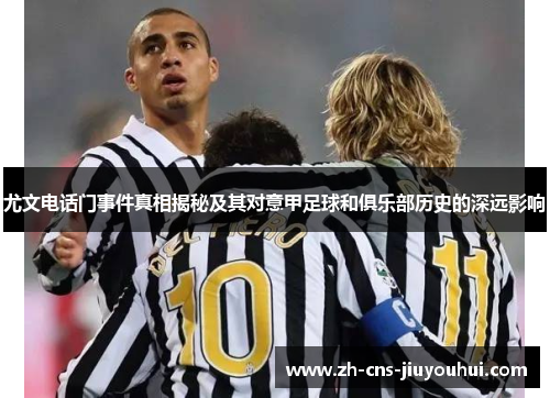 尤文电话门事件真相揭秘及其对意甲足球和俱乐部历史的深远影响