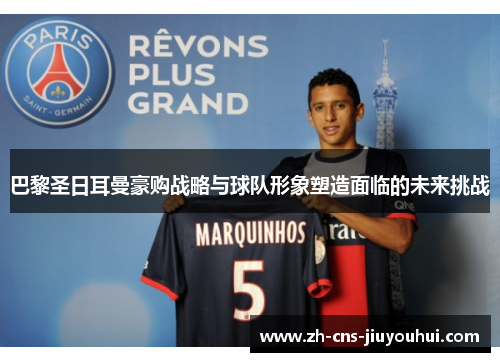 巴黎圣日耳曼豪购战略与球队形象塑造面临的未来挑战 巴黎圣日耳曼豪购战略与球队形象塑造面临的未来挑战