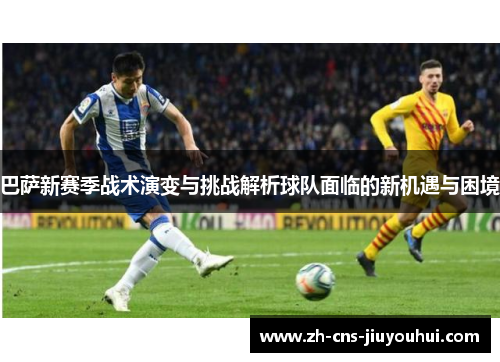 巴萨新赛季战术演变与挑战解析球队面临的新机遇与困境