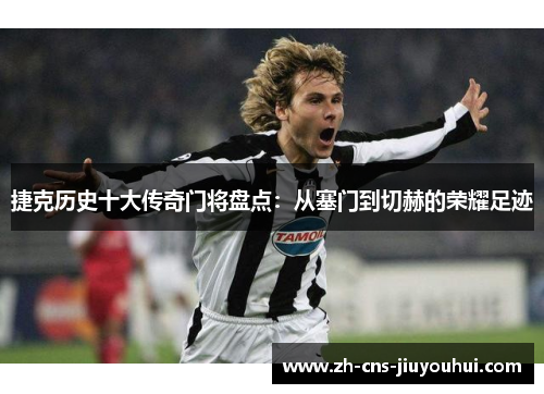 捷克历史十大传奇门将盘点：从塞门到切赫的荣耀足迹