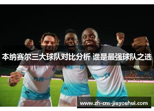 本纳赛尔三大球队对比分析 谁是最强球队之选