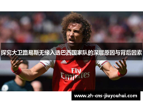 探究大卫路易斯无缘入选巴西国家队的深层原因与背后因素 探究大卫路易斯无缘入选巴西国家队的深层原因与背后因素