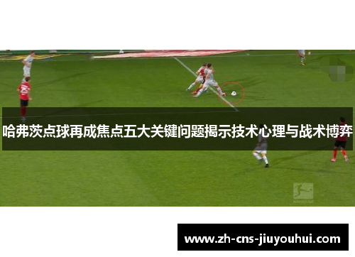 哈弗茨点球再成焦点五大关键问题揭示技术心理与战术博弈