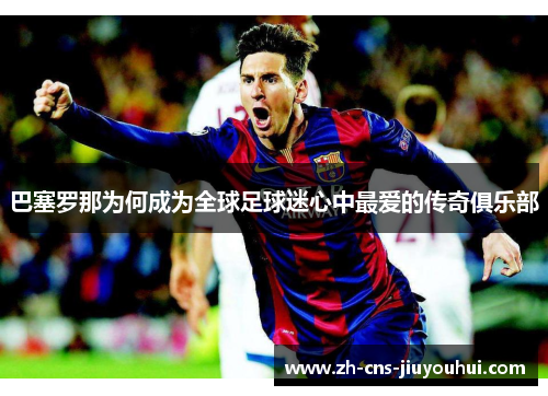 巴塞罗那为何成为全球足球迷心中最爱的传奇俱乐部