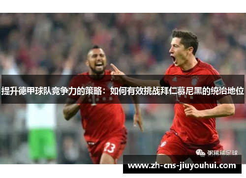提升德甲球队竞争力的策略:如何有效挑战拜仁慕尼黑的统治地位 提升德甲球队竞争力的策略:如何有效挑战拜仁慕尼黑的统治地位