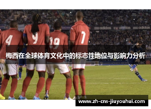 梅西在全球体育文化中的标志性地位与影响力分析