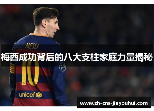 梅西成功背后的八大支柱家庭力量揭秘 梅西成功背后的八大支柱家庭力量揭秘