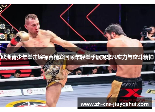 欧洲青少年拳击锦标赛精彩回顾年轻拳手展现非凡实力与奋斗精神