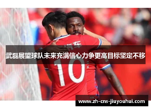 武磊展望球队未来充满信心力争更高目标坚定不移 武磊展望球队未来充满信心力争更高目标坚定不移