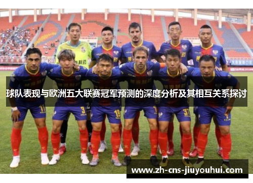 球队表现与欧洲五大联赛冠军预测的深度分析及其相互关系探讨