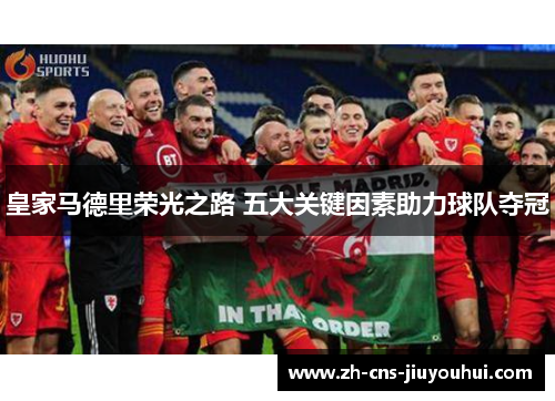 皇家马德里荣光之路 五大关键因素助力球队夺冠 皇家马德里荣光之路 五大关键因素助力球队夺冠