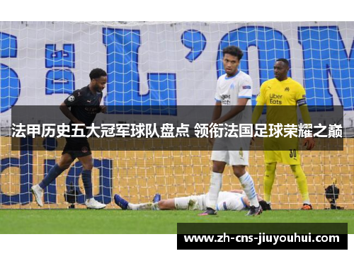法甲历史五大冠军球队盘点 领衔法国足球荣耀之巅
