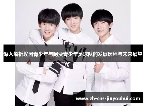 深入解析埃因青少年与阿贾青少年足球队的发展历程与未来展望