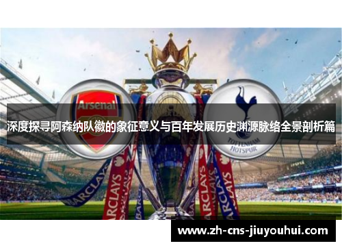 深度探寻阿森纳队徽的象征意义与百年发展历史渊源脉络全景剖析篇