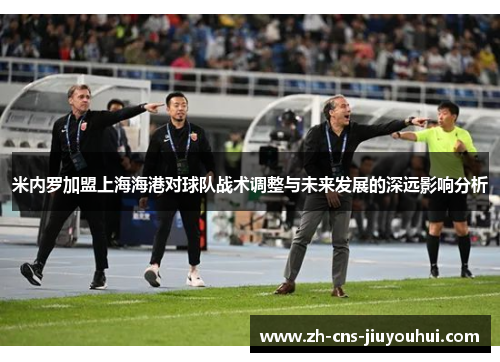 米内罗加盟上海海港对球队战术调整与未来发展的深远影响分析 米内罗加盟上海海港对球队战术调整与未来发展的深远影响分析