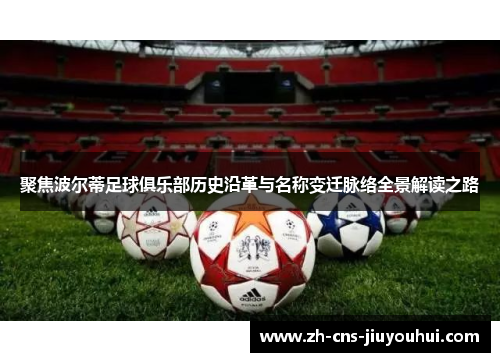 聚焦波尔蒂足球俱乐部历史沿革与名称变迁脉络全景解读之路 聚焦波尔蒂足球俱乐部历史沿革与名称变迁脉络全景解读之路