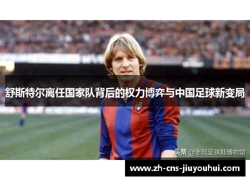 舒斯特尔离任国家队背后的权力博弈与中国足球新变局