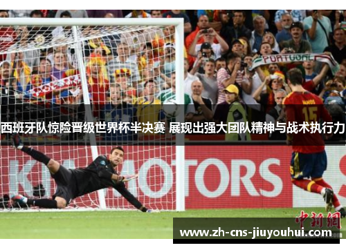 西班牙队惊险晋级世界杯半决赛 展现出强大团队精神与战术执行力