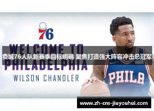 费城76人队新赛季目标明确 聚焦打造强大阵容冲击总冠军 费城76人队新赛季目标明确 聚焦打造强大阵容冲击总冠军