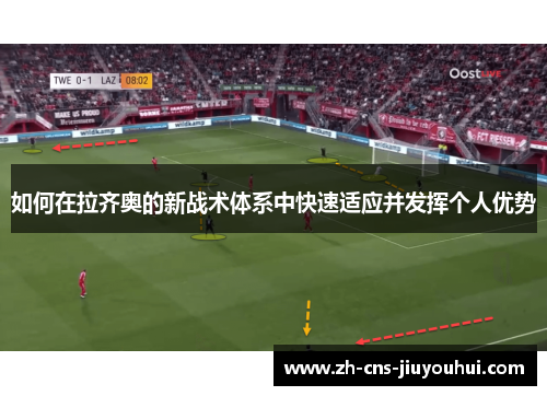 如何在拉齐奥的新战术体系中快速适应并发挥个人优势 如何在拉齐奥的新战术体系中快速适应并发挥个人优势