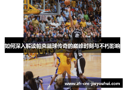 如何深入解读帕克篮球传奇的巅峰时刻与不朽影响 如何深入解读帕克篮球传奇的巅峰时刻与不朽影响