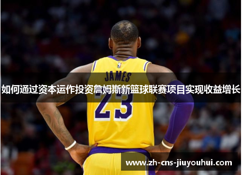 如何通过资本运作投资詹姆斯新篮球联赛项目实现收益增长 如何通过资本运作投资詹姆斯新篮球联赛项目实现收益增长