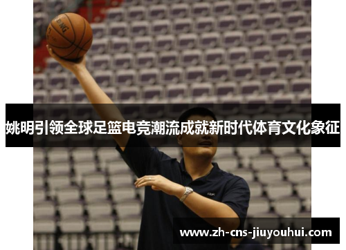 姚明引领全球足篮电竞潮流成就新时代体育文化象征 姚明引领全球足篮电竞潮流成就新时代体育文化象征