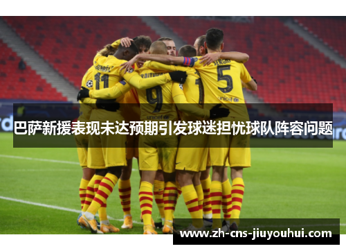 巴萨新援表现未达预期引发球迷担忧球队阵容问题