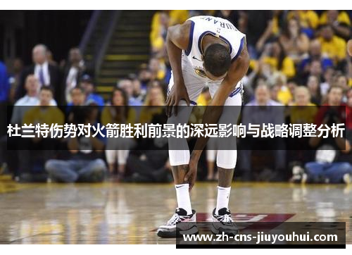 杜兰特伤势对火箭胜利前景的深远影响与战略调整分析