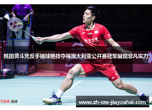 桃田贤斗凭反手抽球绝技夺得澳大利亚公开赛冠军展现非凡实力
