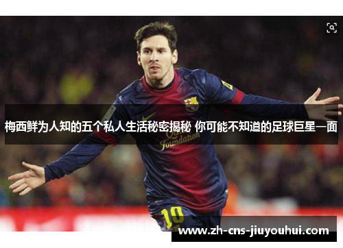 梅西鲜为人知的五个私人生活秘密揭秘 你可能不知道的足球巨星一面