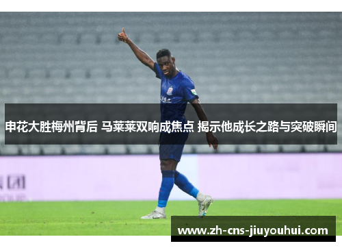 申花大胜梅州背后 马莱莱双响成焦点 揭示他成长之路与突破瞬间 申花大胜梅州背后 马莱莱双响成焦点 揭示他成长之路与突破瞬间