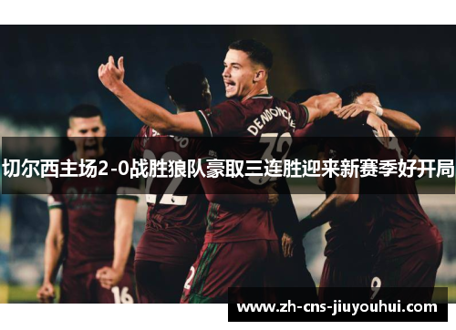 切尔西主场2-0战胜狼队豪取三连胜迎来新赛季好开局 切尔西主场2-0战胜狼队豪取三连胜迎来新赛季好开局
