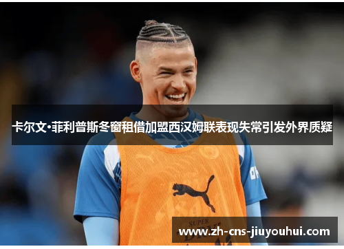 卡尔文·菲利普斯冬窗租借加盟西汉姆联表现失常引发外界质疑 卡尔文·菲利普斯冬窗租借加盟西汉姆联表现失常引发外界质疑