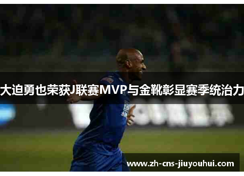 大迫勇也荣获J联赛MVP与金靴彰显赛季统治力