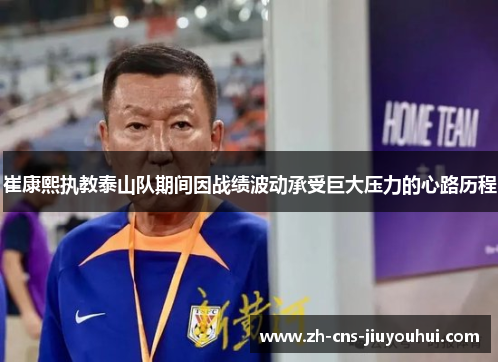 崔康熙执教泰山队期间因战绩波动承受巨大压力的心路历程 崔康熙执教泰山队期间因战绩波动承受巨大压力的心路历程