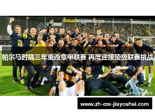 帕尔马时隔三年重返意甲联赛 再度迎接顶级联赛挑战 帕尔马时隔三年重返意甲联赛 再度迎接顶级联赛挑战